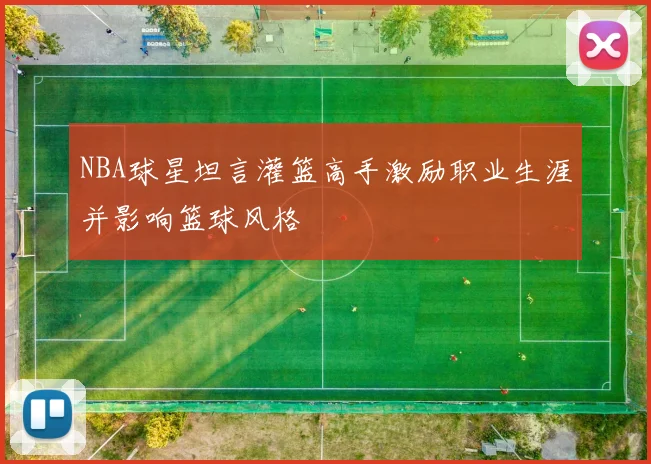 NBA球星坦言灌篮高手激励职业生涯并影响篮球风格