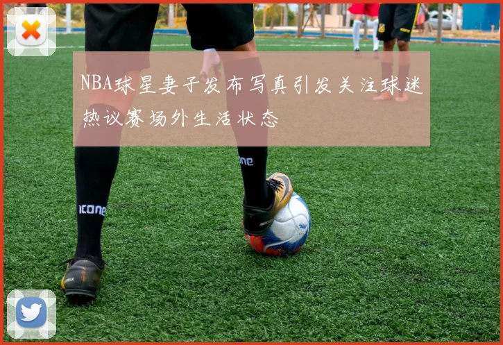NBA球星妻子发布写真引发关注球迷热议赛场外生活状态