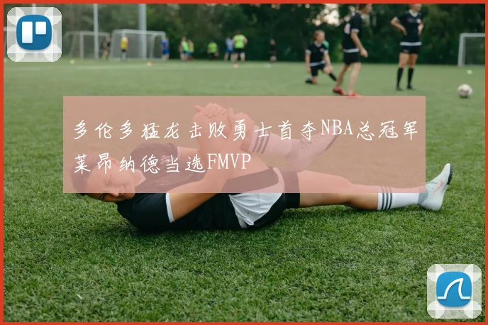 多伦多猛龙击败勇士首夺NBA总冠军莱昂纳德当选FMVP