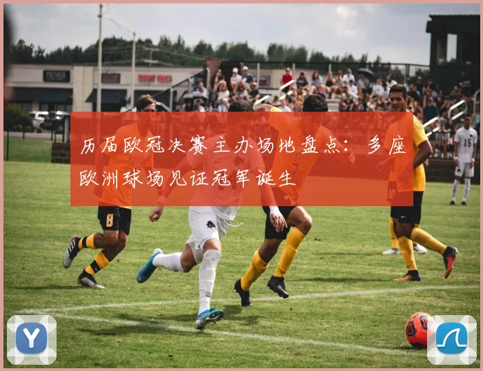 历届欧冠决赛主办场地盘点：多座欧洲球场见证冠军诞生
