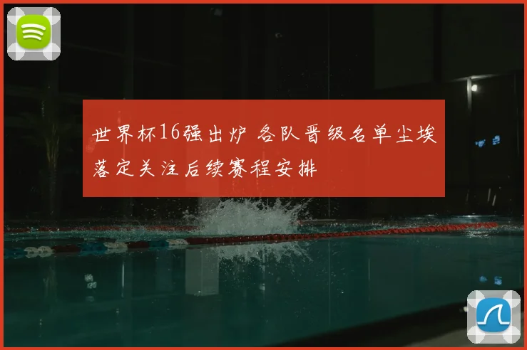 世界杯16强出炉 各队晋级名单尘埃落定关注后续赛程安排