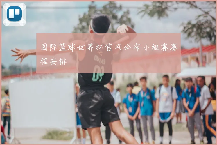 国际篮球世界杯官网公布小组赛赛程安排