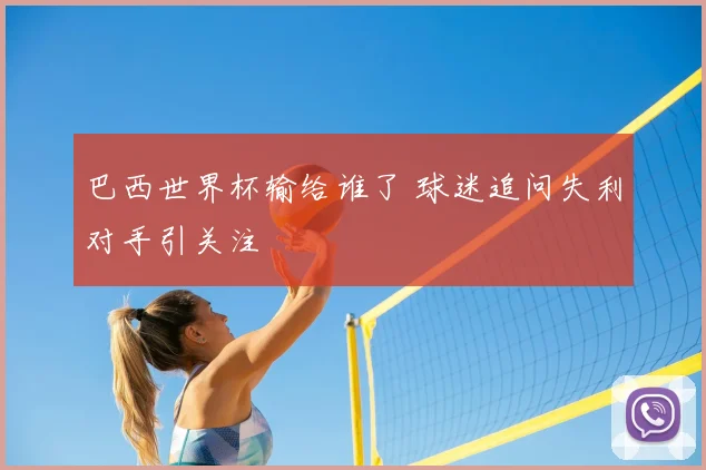 巴西世界杯输给谁了 球迷追问失利对手引关注
