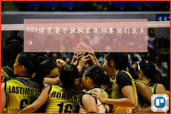 NBA球星妻子抹胸装亮相赛场引发关注