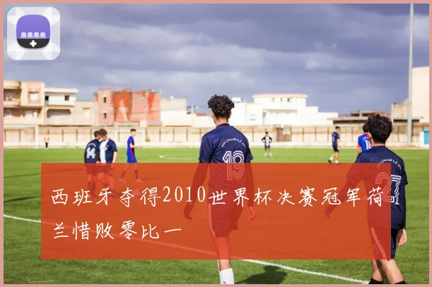 西班牙夺得2010世界杯决赛冠军荷兰惜败零比一