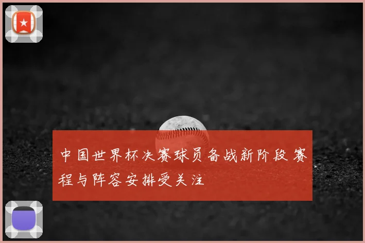 中国世界杯决赛球员备战新阶段 赛程与阵容安排受关注