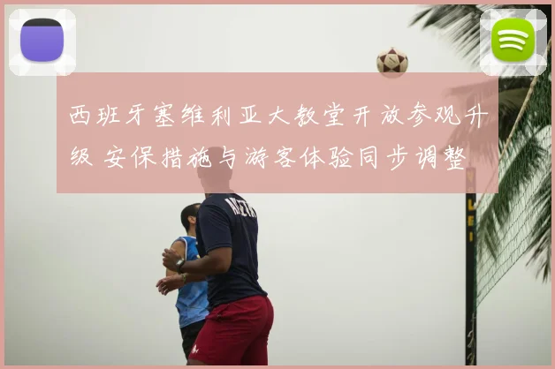 西班牙塞维利亚大教堂开放参观升级 安保措施与游客体验同步调整