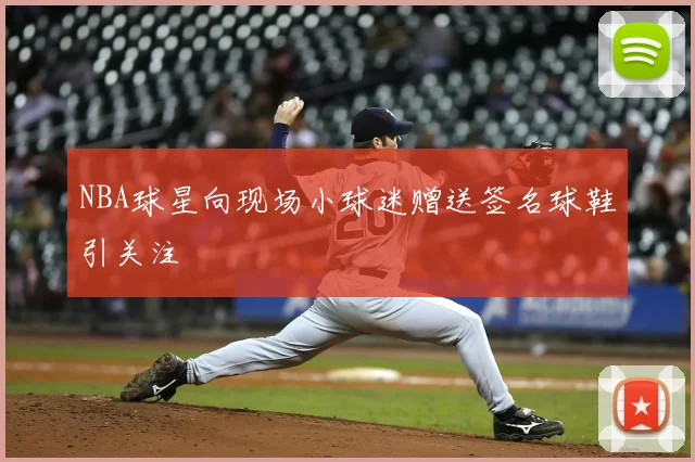 NBA球星向现场小球迷赠送签名球鞋引关注