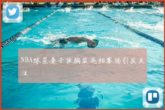 NBA球星妻子抹胸装亮相赛场引发关注