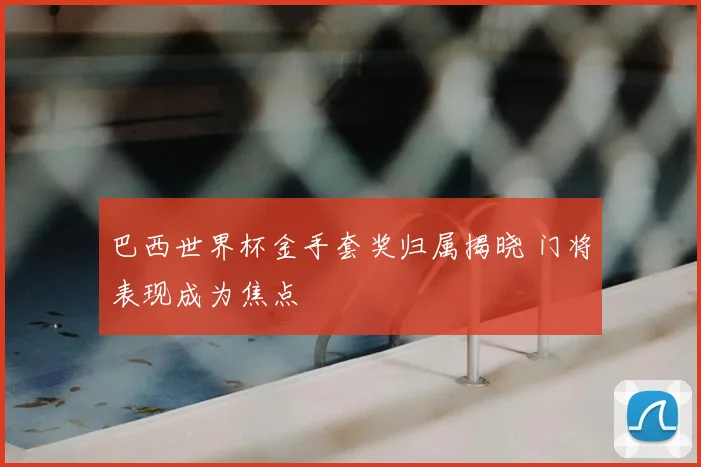 巴西世界杯金手套奖归属揭晓 门将表现成为焦点