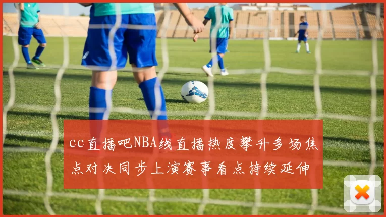 cc直播吧NBA线直播热度攀升多场焦点对决同步上演赛事看点持续延伸