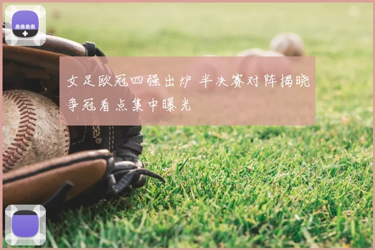 女足欧冠四强出炉 半决赛对阵揭晓争冠看点集中曝光