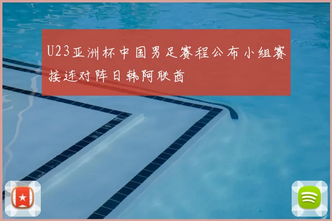 U23亚洲杯中国男足赛程公布小组赛接连对阵日韩阿联酋