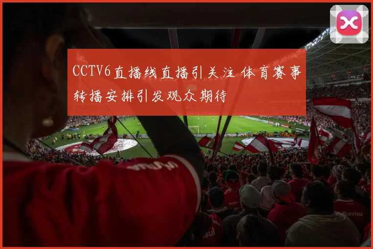 CCTV6直播线直播引关注 体育赛事转播安排引发观众期待