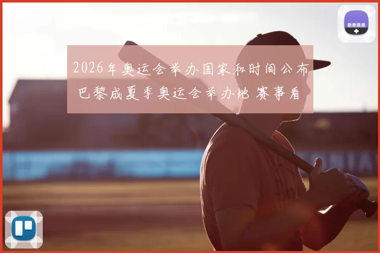 2026年奥运会举办国家和时间公布 巴黎成夏季奥运会举办地 赛事看点提前明朗
