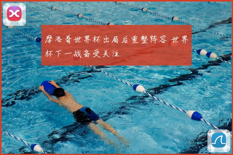 摩洛哥世界杯出局后重整阵容 世界杯下一战备受关注