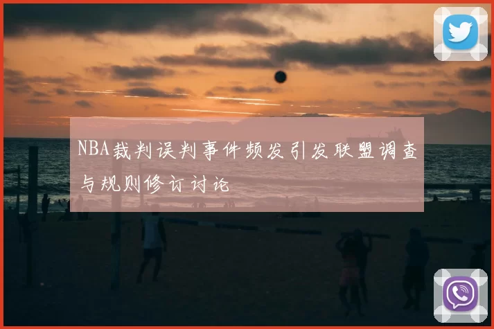 NBA裁判误判事件频发引发联盟调查与规则修订讨论