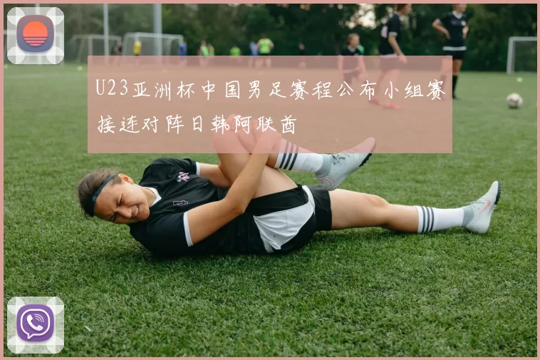 U23亚洲杯中国男足赛程公布小组赛接连对阵日韩阿联酋