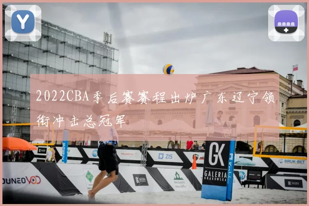 2022CBA季后赛赛程出炉广东辽宁领衔冲击总冠军