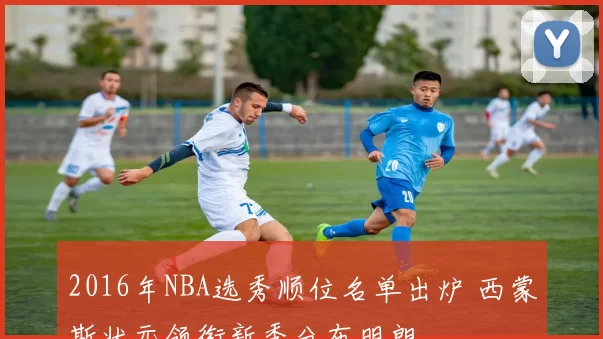 2016年NBA选秀顺位名单出炉 西蒙斯状元领衔新秀分布明朗