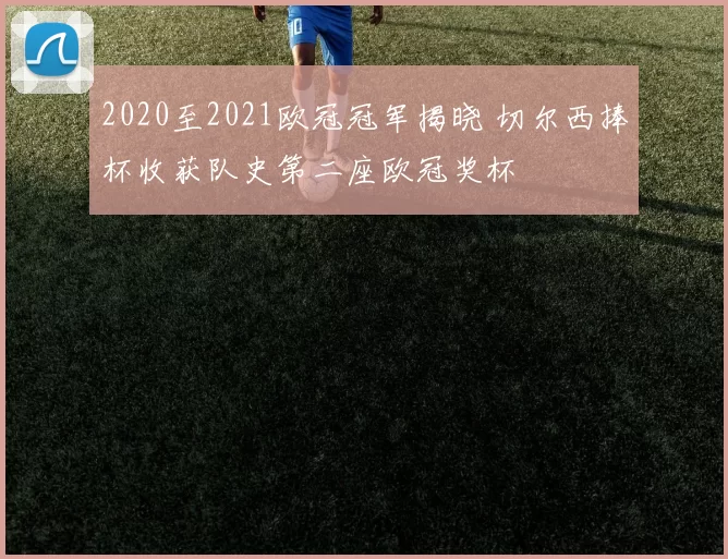 2020至2021欧冠冠军揭晓 切尔西捧杯收获队史第二座欧冠奖杯