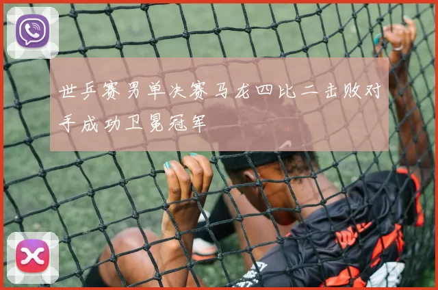 世乒赛男单决赛马龙四比二击败对手成功卫冕冠军