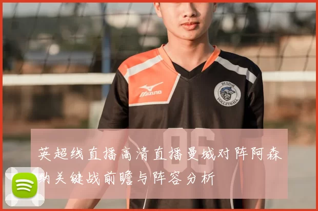 英超线直播高清直播曼城对阵阿森纳关键战前瞻与阵容分析