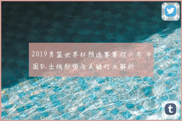 2019男篮世界杯预选赛赛程公布 中国队出线形势与关键对决解析