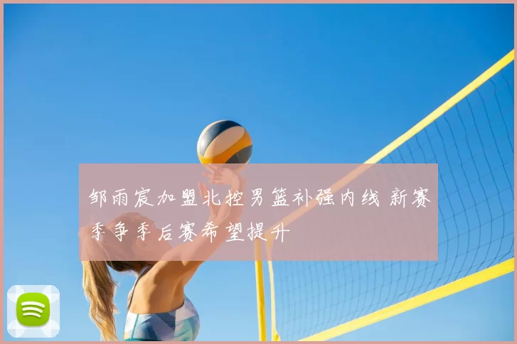 邹雨宸加盟北控男篮补强内线 新赛季争季后赛希望提升