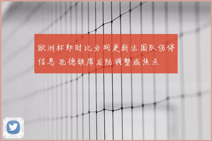 欧洲杯即时比分网更新法国队伤停信息 孔德缺席后防调整成焦点