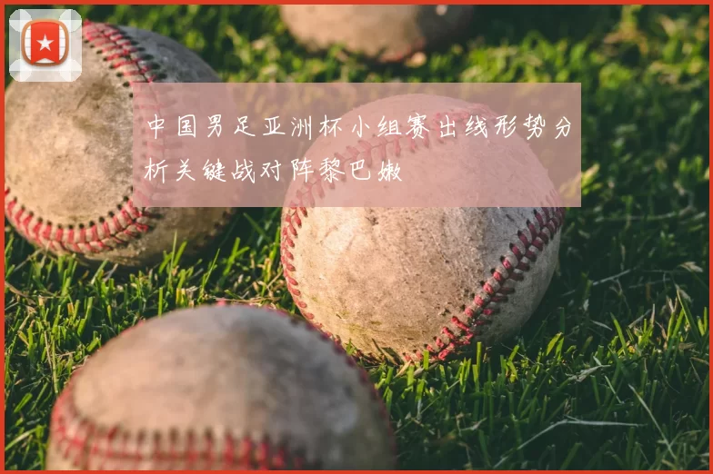 中国男足亚洲杯小组赛出线形势分析关键战对阵黎巴嫩