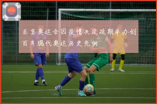 东京奥运会因疫情决定延期举办创百年现代奥运历史先例