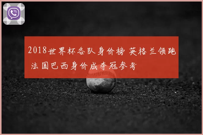 2018世界杯各队身价榜 英格兰领跑 法国巴西身价成夺冠参考