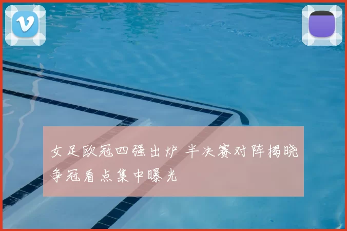 女足欧冠四强出炉 半决赛对阵揭晓争冠看点集中曝光