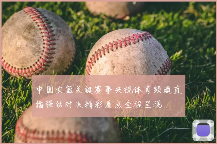 中国女篮关键赛事央视体育频道直播强劲对决精彩看点全程呈现