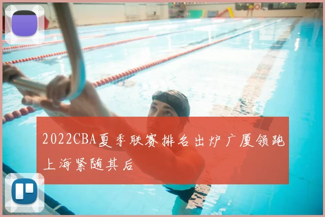 2022CBA夏季联赛排名出炉广厦领跑上海紧随其后