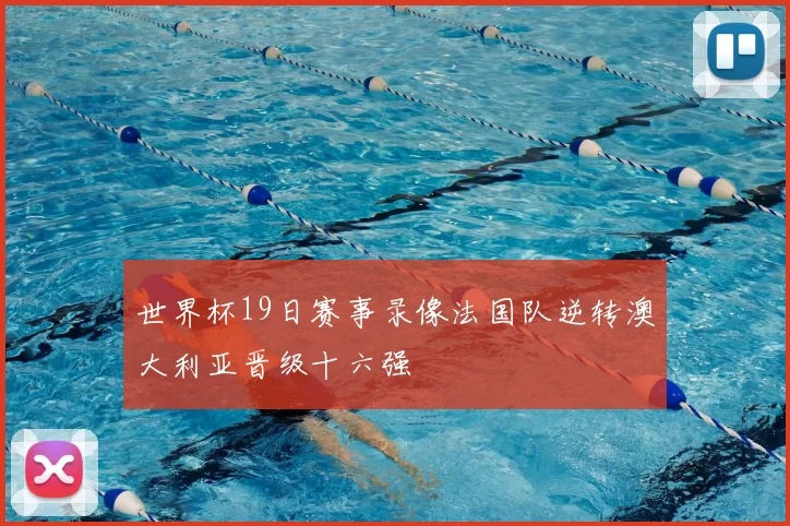 世界杯19日赛事录像法国队逆转澳大利亚晋级十六强