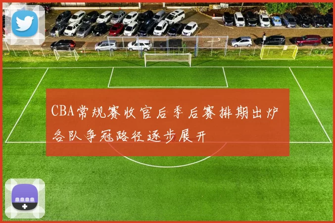 CBA常规赛收官后季后赛排期出炉 各队争冠路径逐步展开