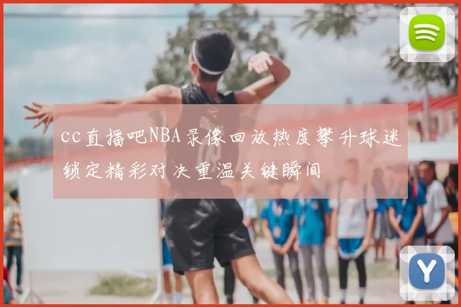 cc直播吧NBA录像回放热度攀升球迷锁定精彩对决重温关键瞬间