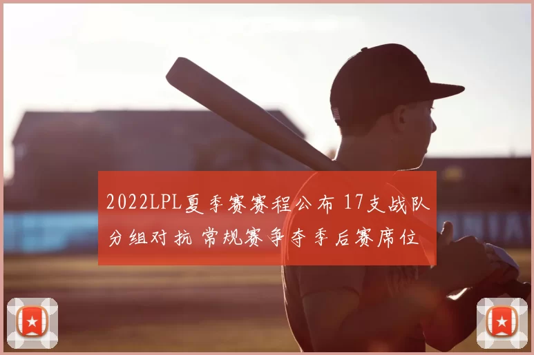 2022LPL夏季赛赛程公布 17支战队分组对抗 常规赛争夺季后赛席位