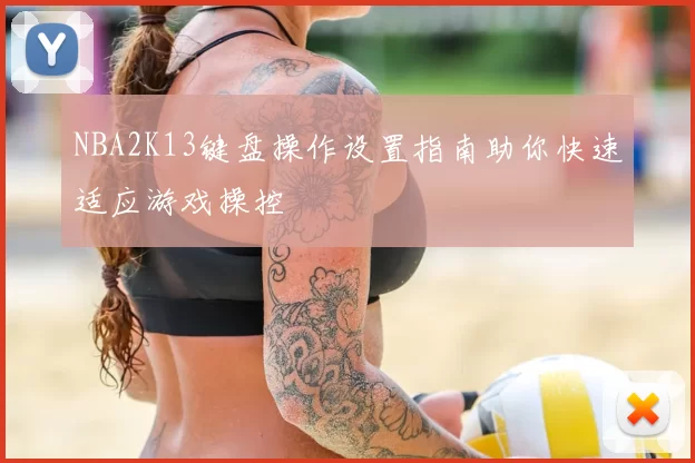 NBA2K13键盘操作设置指南助你快速适应游戏操控