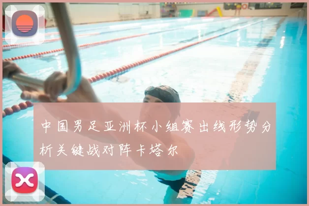 中国男足亚洲杯小组赛出线形势分析关键战对阵卡塔尔