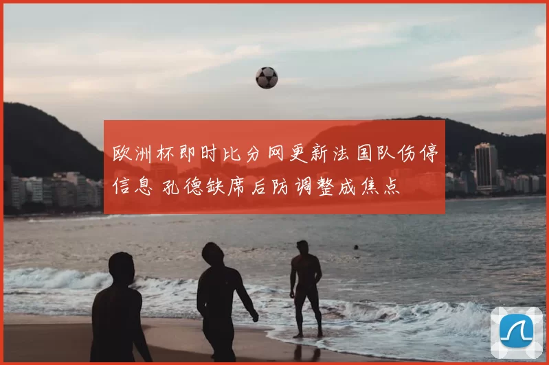 欧洲杯即时比分网更新法国队伤停信息 孔德缺席后防调整成焦点