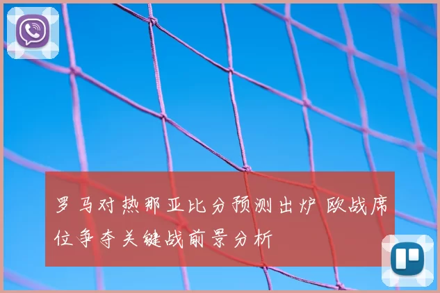 罗马对热那亚比分预测出炉 欧战席位争夺关键战前景分析