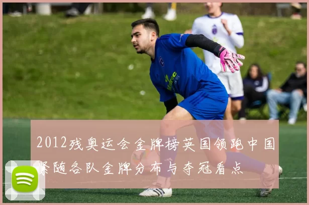 2012残奥运会金牌榜英国领跑中国紧随各队金牌分布与夺冠看点