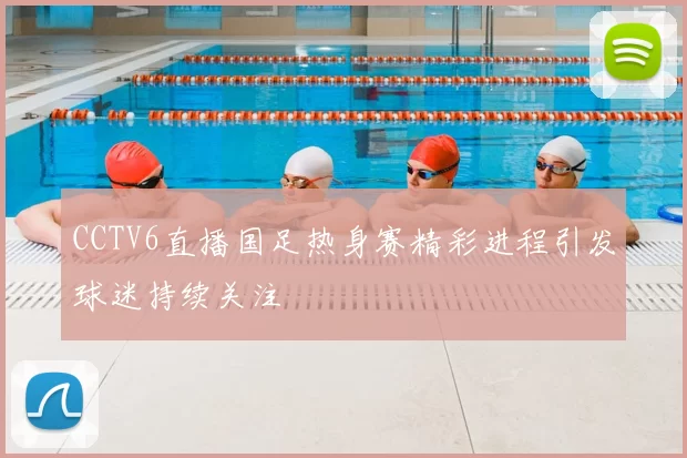 CCTV6直播国足热身赛精彩进程引发球迷持续关注