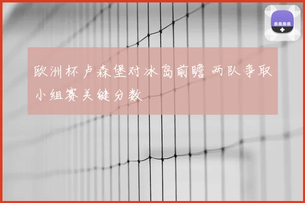 欧洲杯卢森堡对冰岛前瞻 两队争取小组赛关键分数