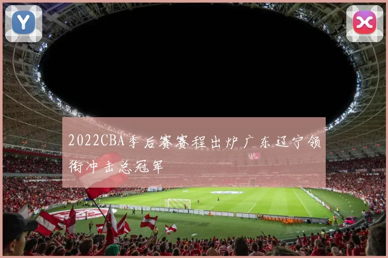 2022CBA季后赛赛程出炉广东辽宁领衔冲击总冠军