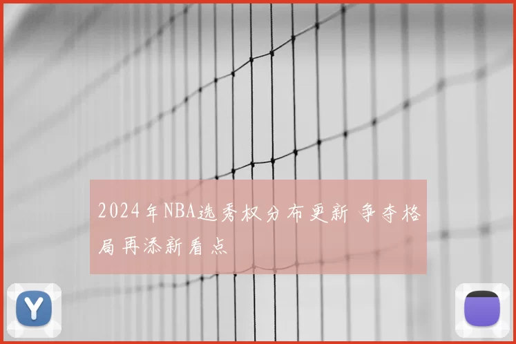 2024年NBA选秀权分布更新 争夺格局再添新看点