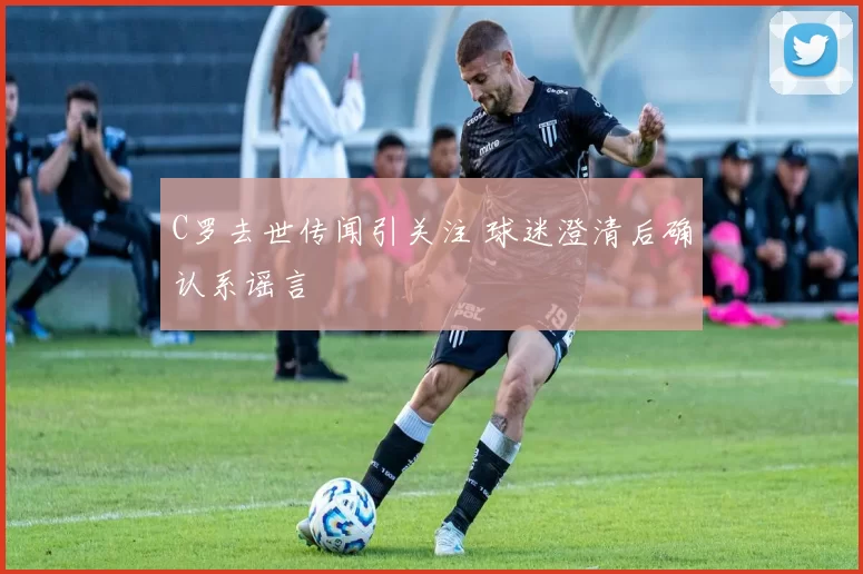 C罗去世传闻引关注 球迷澄清后确认系谣言